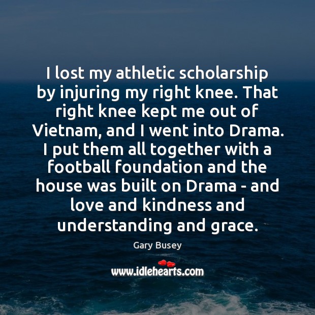 I lost my athletic scholarship by injuring my right knee. That right Gary Busey Picture Quote
