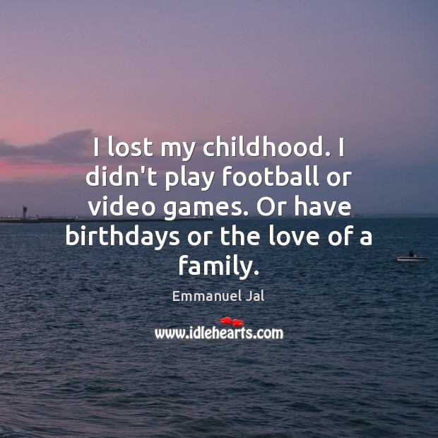 I lost my childhood. I didn’t play football or video games. Or Image