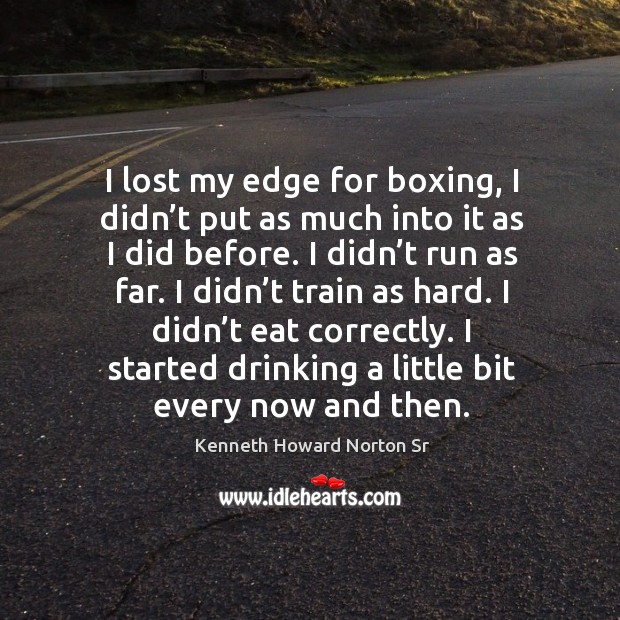 I lost my edge for boxing, I didn’t put as much into it as I did before. Kenneth Howard Norton Sr Picture Quote