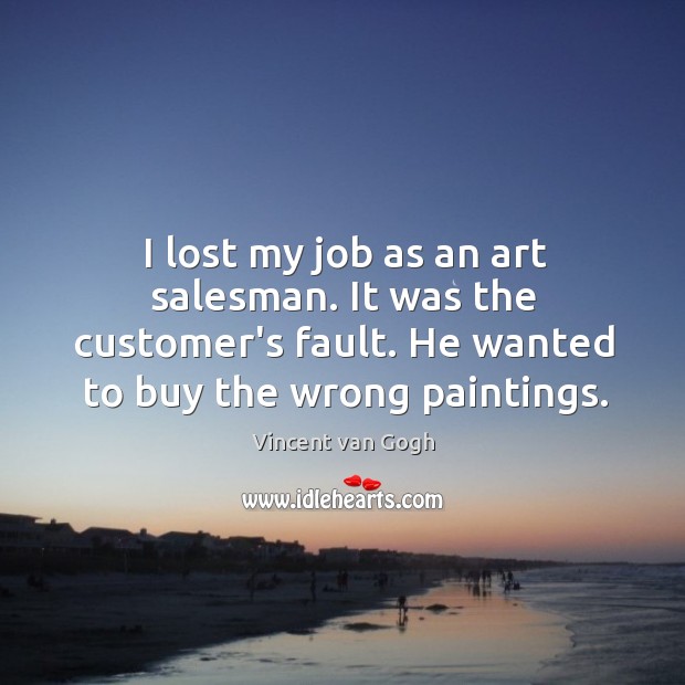 I lost my job as an art salesman. It was the customer’s Vincent van Gogh Picture Quote
