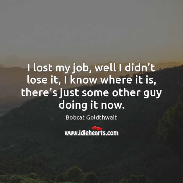 I lost my job, well I didn’t lose it, I know where Bobcat Goldthwait Picture Quote