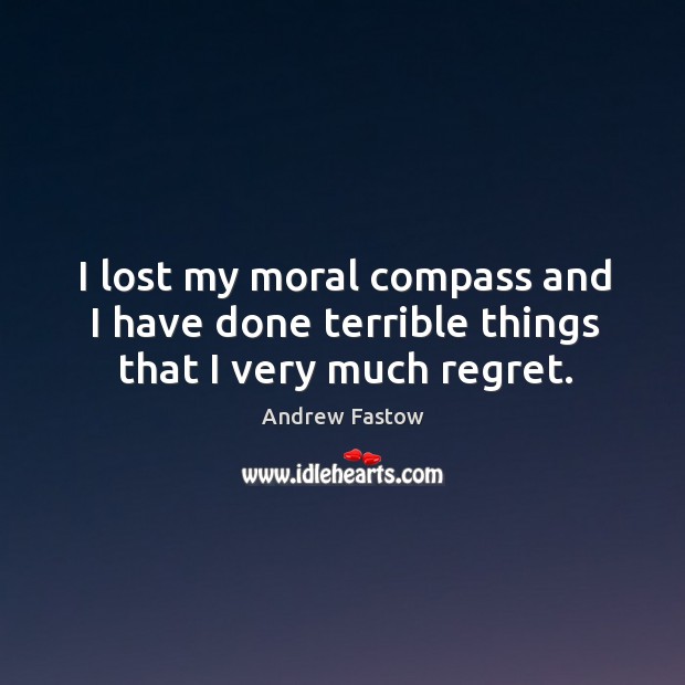 I lost my moral compass and I have done terrible things that I very much regret. Andrew Fastow Picture Quote