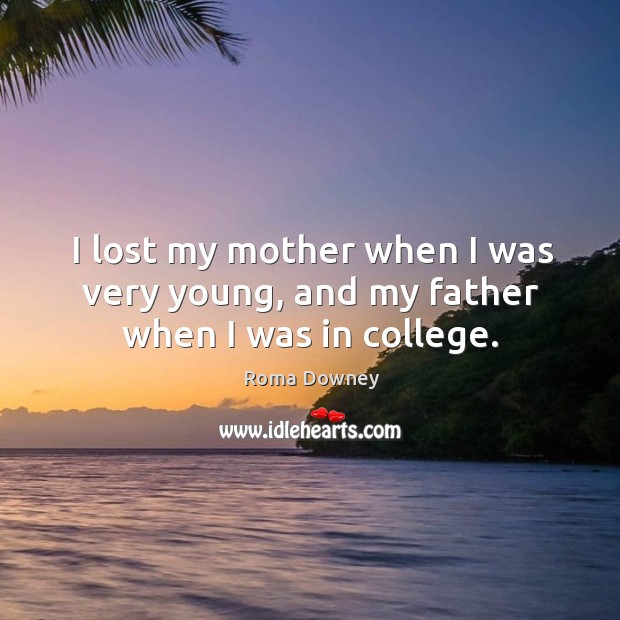 I lost my mother when I was very young, and my father when I was in college. Roma Downey Picture Quote