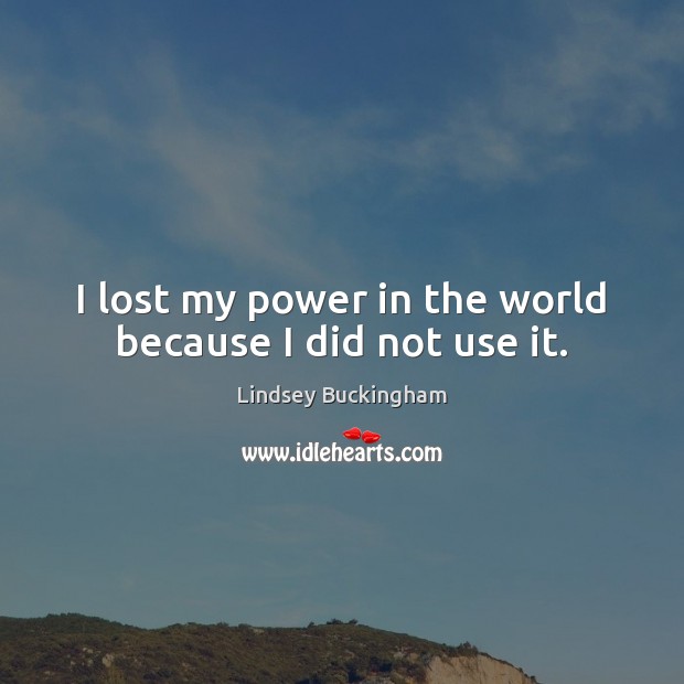 I lost my power in the world because I did not use it. Lindsey Buckingham Picture Quote