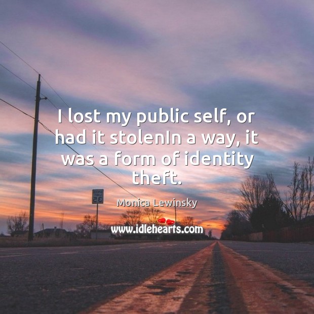I lost my public self, or had it stolenIn a way, it was a form of identity theft. Monica Lewinsky Picture Quote