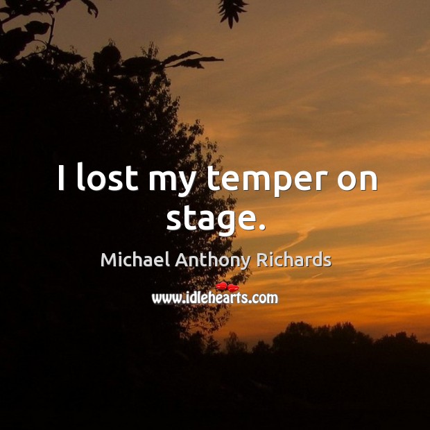 I lost my temper on stage. Michael Anthony Richards Picture Quote
