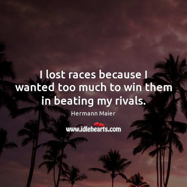 I lost races because I wanted too much to win them in beating my rivals. Image