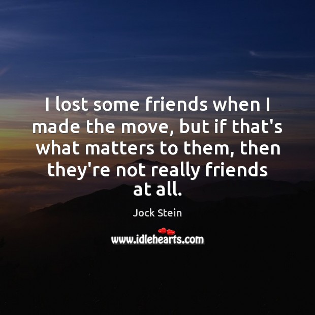 I lost some friends when I made the move, but if that’s Image