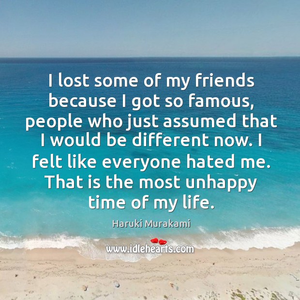 I lost some of my friends because I got so famous, people who just assumed that I would be different now. Haruki Murakami Picture Quote
