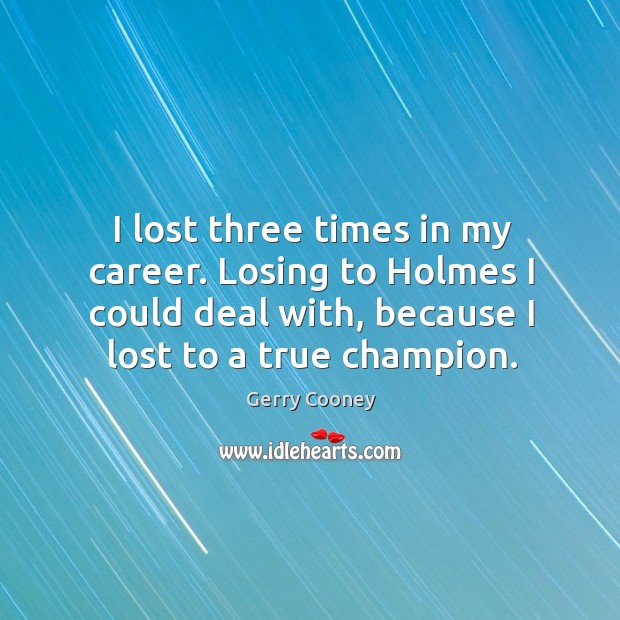 I lost three times in my career. Losing to holmes I could deal with, because I lost to a true champion. Gerry Cooney Picture Quote