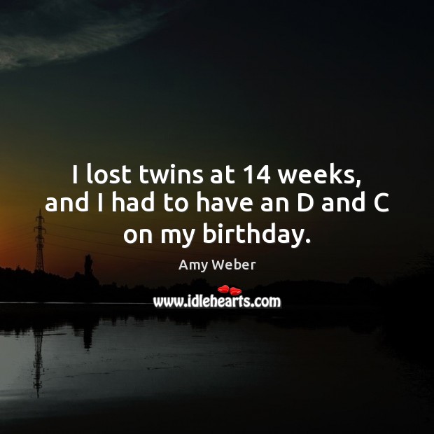 I lost twins at 14 weeks, and I had to have an D and C on my birthday. Amy Weber Picture Quote