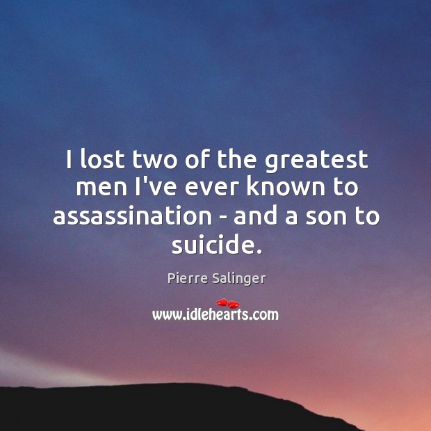 I lost two of the greatest men I’ve ever known to assassination – and a son to suicide. Pierre Salinger Picture Quote
