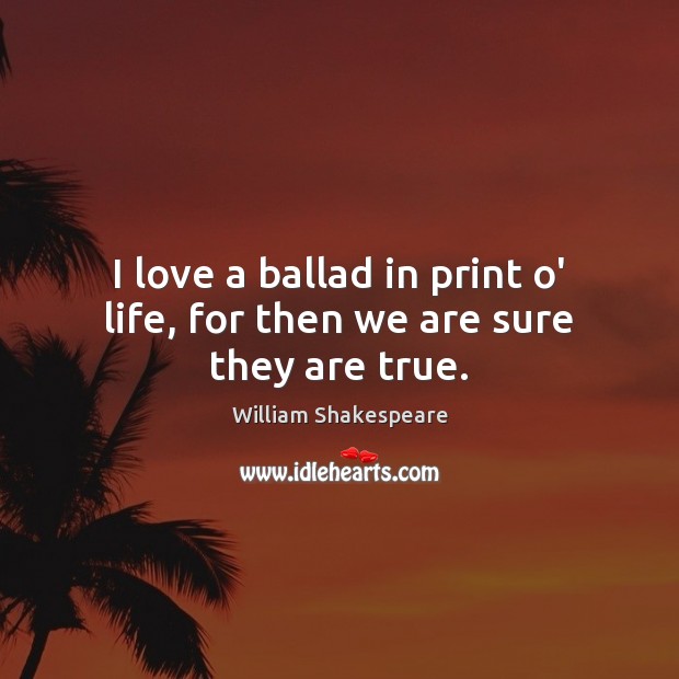 I love a ballad in print o’ life, for then we are sure they are true. Image