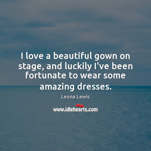 I love a beautiful gown on stage, and luckily I’ve been fortunate Leona Lewis Picture Quote