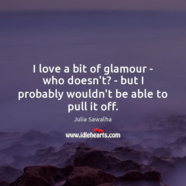I love a bit of glamour – who doesn’t? – but I probably wouldn’t be able to pull it off. Julia Sawalha Picture Quote