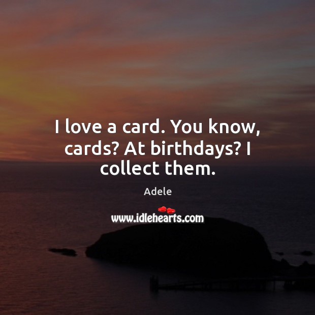 I love a card. You know, cards? At birthdays? I collect them. Adele Picture Quote