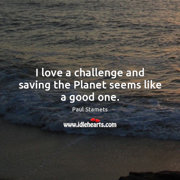 I love a challenge and saving the Planet seems like a good one. Paul Stamets Picture Quote