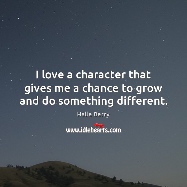 I love a character that gives me a chance to grow and do something different. Halle Berry Picture Quote