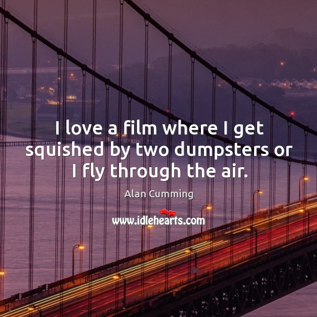 I love a film where I get squished by two dumpsters or I fly through the air. Alan Cumming Picture Quote
