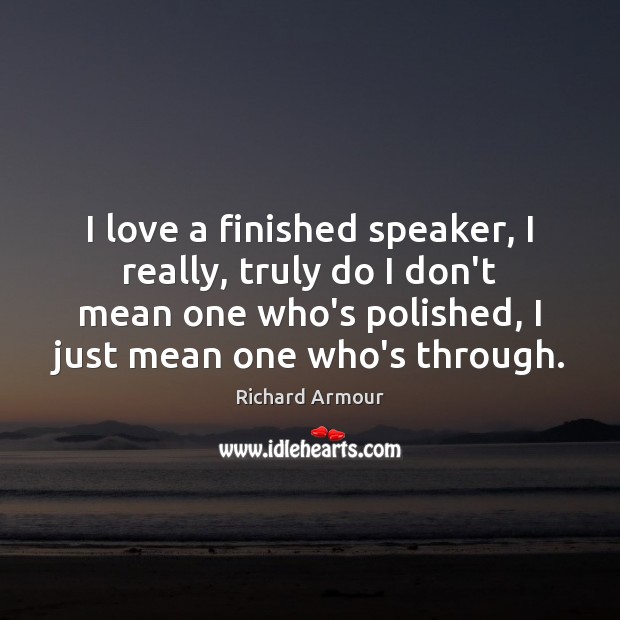 I love a finished speaker, I really, truly do I don’t mean Richard Armour Picture Quote