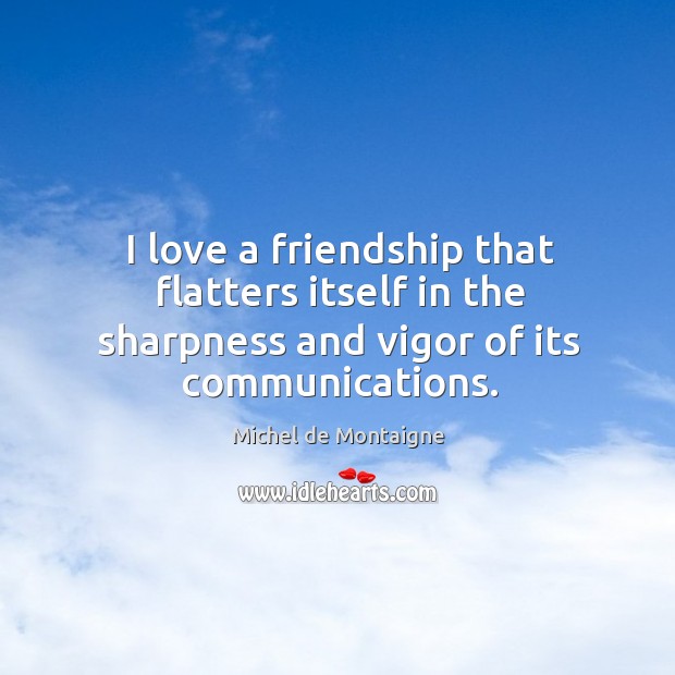I love a friendship that flatters itself in the sharpness and vigor of its communications. Image