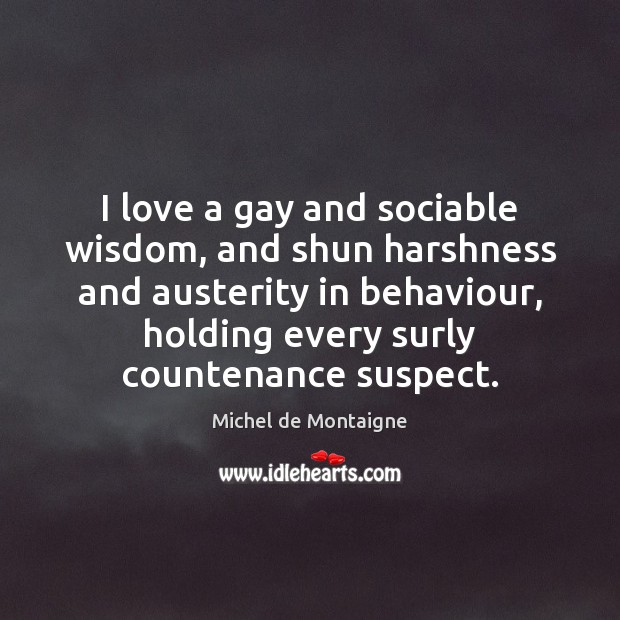 I love a gay and sociable wisdom, and shun harshness and austerity Image