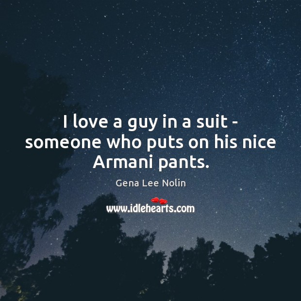 I love a guy in a suit – someone who puts on his nice Armani pants. Gena Lee Nolin Picture Quote