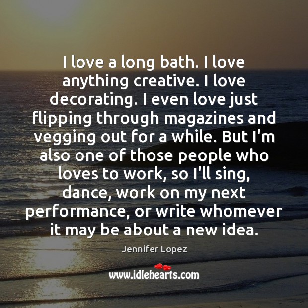 I love a long bath. I love anything creative. I love decorating. Jennifer Lopez Picture Quote