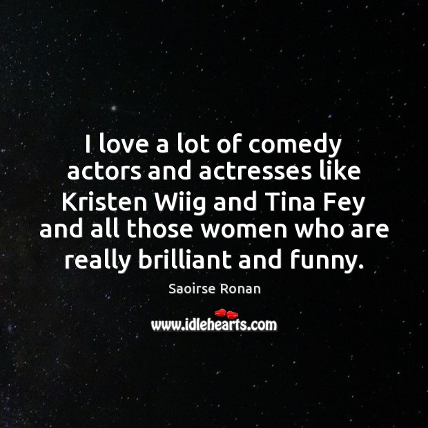 I love a lot of comedy actors and actresses like Kristen Wiig Saoirse Ronan Picture Quote