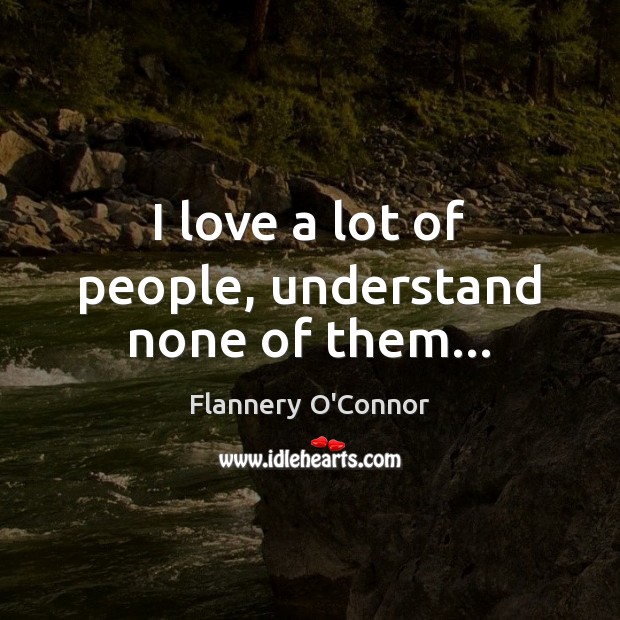 I love a lot of people, understand none of them… Flannery O’Connor Picture Quote