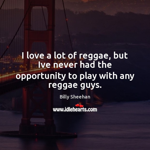 I love a lot of reggae, but Ive never had the opportunity to play with any reggae guys. Billy Sheehan Picture Quote