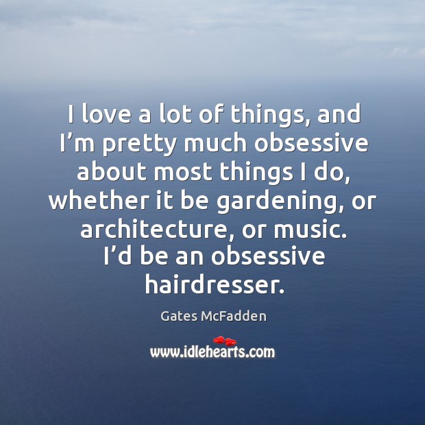 I love a lot of things, and I’m pretty much obsessive about most things I do, whether it be gardening, or architecture, or music. Gates McFadden Picture Quote