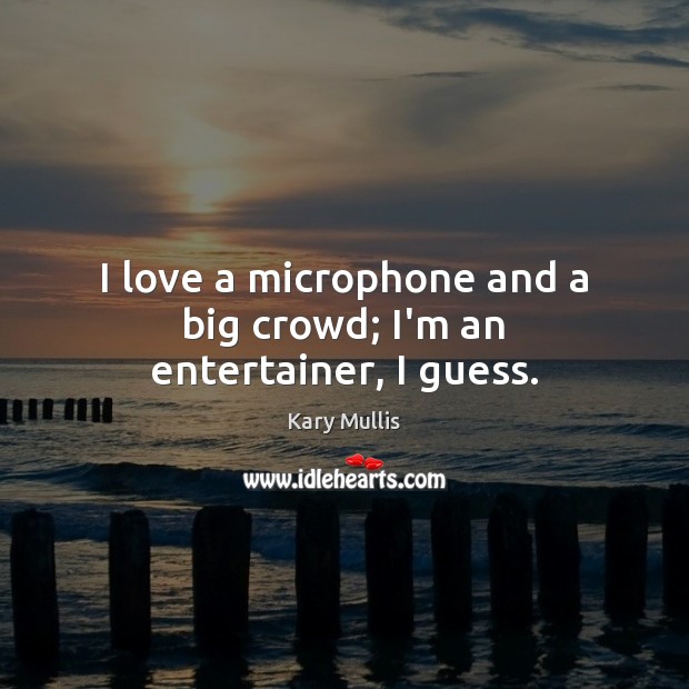 I love a microphone and a big crowd; I’m an entertainer, I guess. Kary Mullis Picture Quote