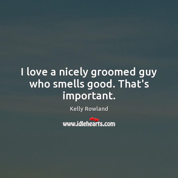I love a nicely groomed guy who smells good. That’s important. Kelly Rowland Picture Quote