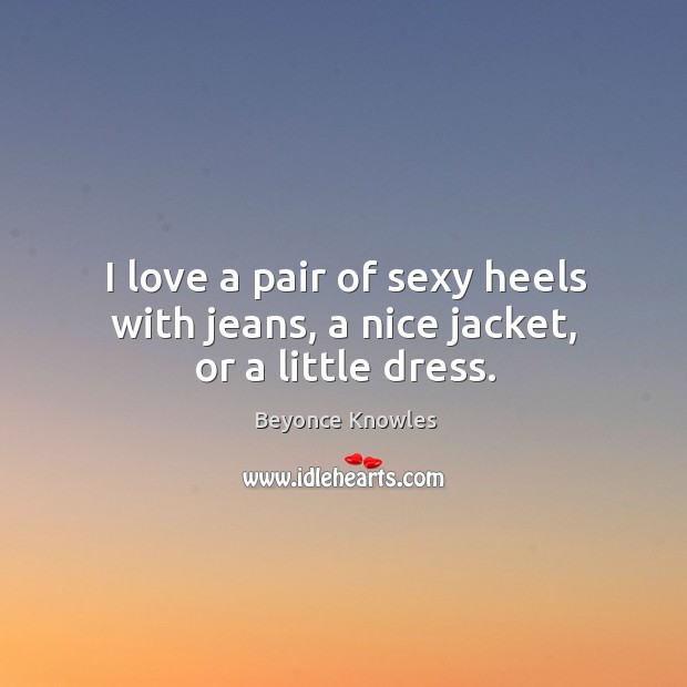 I love a pair of sexy heels with jeans, a nice jacket, or a little dress. Beyonce Knowles Picture Quote