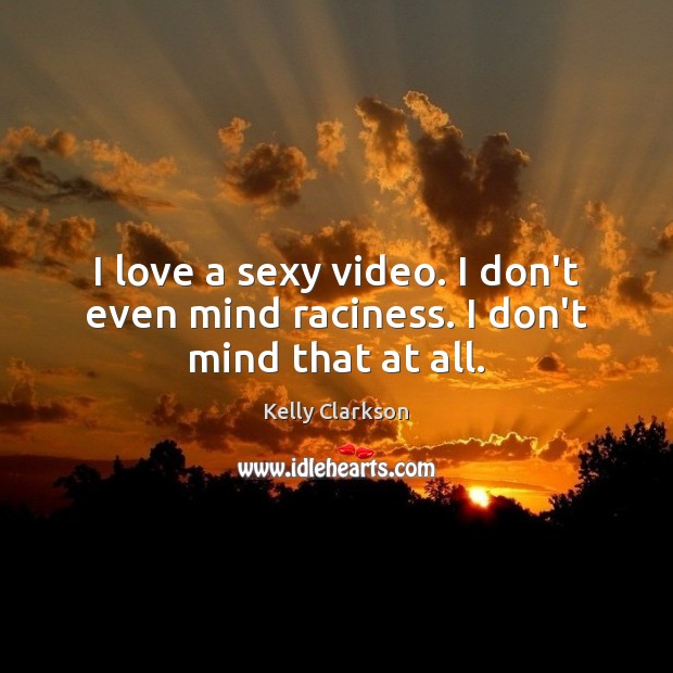 I love a sexy video. I don’t even mind raciness. I don’t mind that at all. Kelly Clarkson Picture Quote