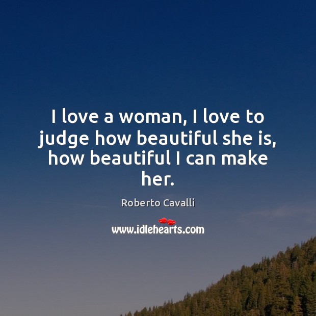 I love a woman, I love to judge how beautiful she is, how beautiful I can make her. Roberto Cavalli Picture Quote