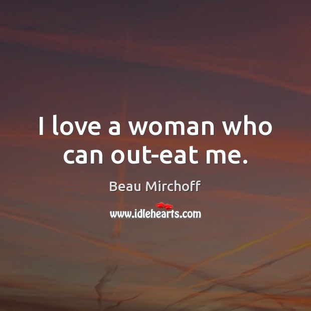 I love a woman who can out-eat me. Beau Mirchoff Picture Quote