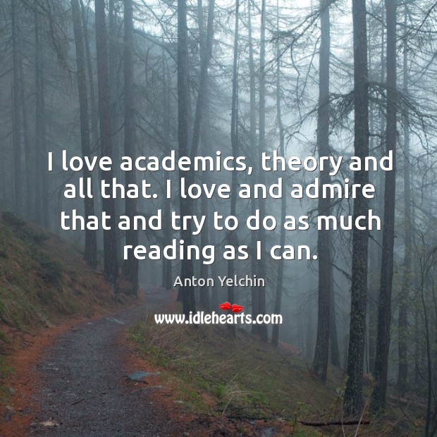 I love academics, theory and all that. I love and admire that Anton Yelchin Picture Quote
