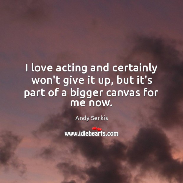 I love acting and certainly won’t give it up, but it’s part of a bigger canvas for me now. Andy Serkis Picture Quote
