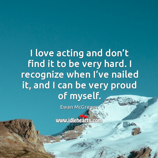 I love acting and don’t find it to be very hard. I recognize when I’ve nailed it, and I can be very proud of myself. Ewan McGregor Picture Quote