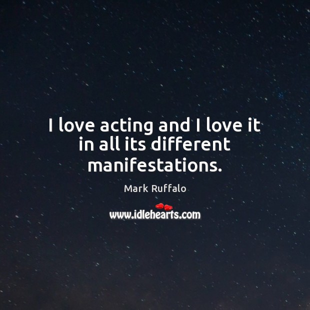 I love acting and I love it in all its different manifestations. Mark Ruffalo Picture Quote