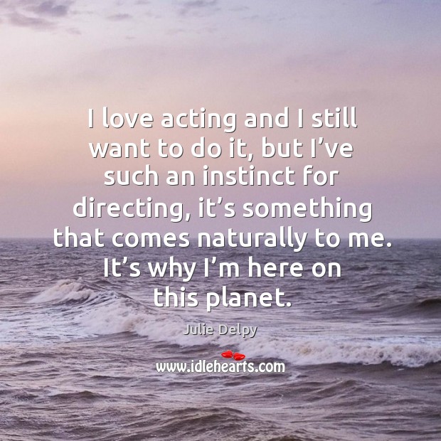I love acting and I still want to do it, but I’ve such an instinct for directing, it’s something Julie Delpy Picture Quote