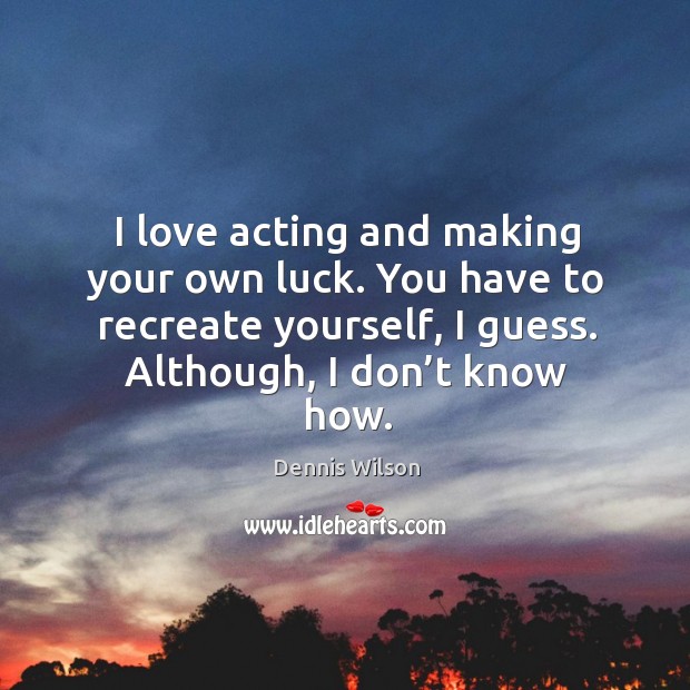 I love acting and making your own luck. You have to recreate yourself, I guess. Although, I don’t know how. Dennis Wilson Picture Quote