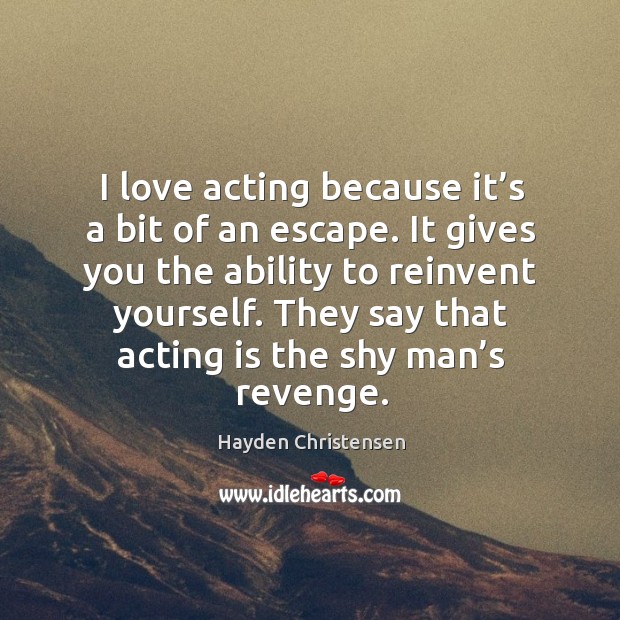 I love acting because it’s a bit of an escape. It gives you the ability to reinvent yourself. Acting Quotes Image