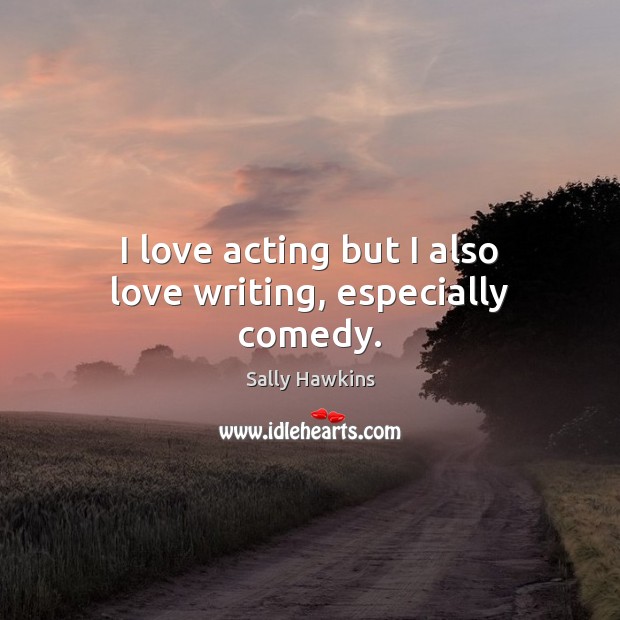 I love acting but I also love writing, especially comedy. Sally Hawkins Picture Quote