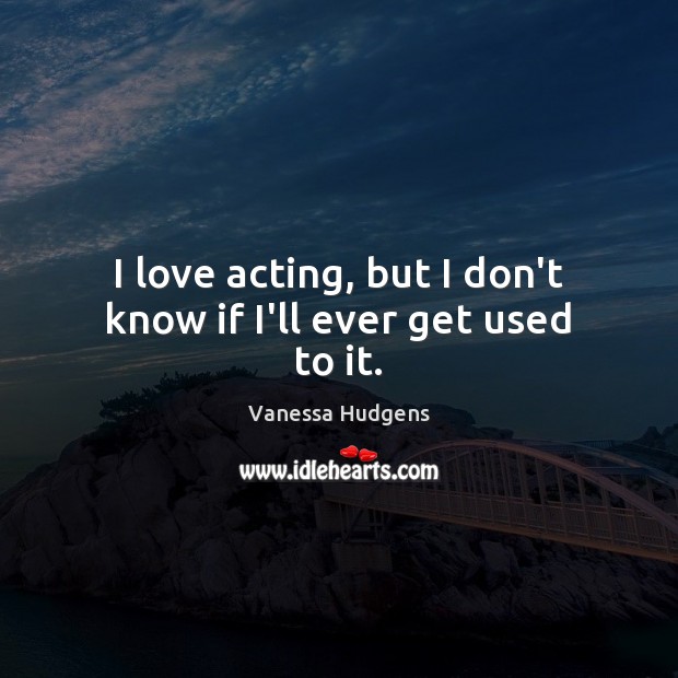 I love acting, but I don’t know if I’ll ever get used to it. Vanessa Hudgens Picture Quote