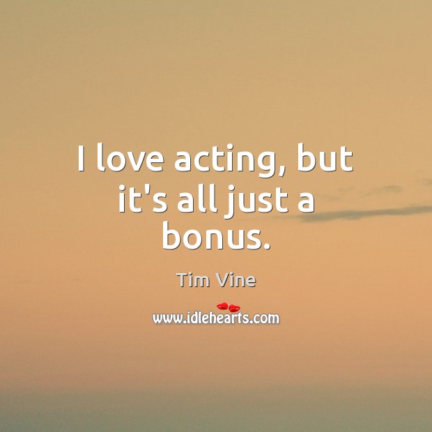 I love acting, but it’s all just a bonus. Tim Vine Picture Quote