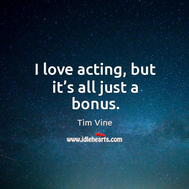 I love acting, but it’s all just a bonus. Tim Vine Picture Quote