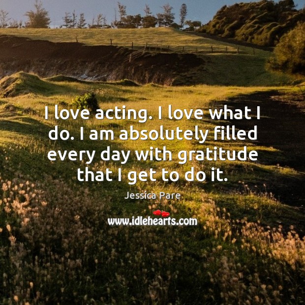 I love acting. I love what I do. I am absolutely filled Jessica Pare Picture Quote